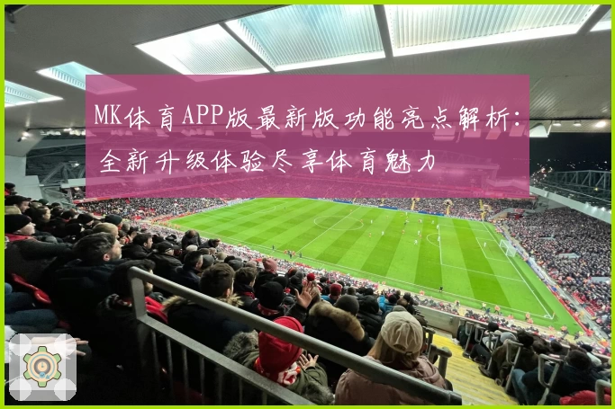 MK体育APP版最新版功能亮点解析：全新升级体验尽享体育魅力