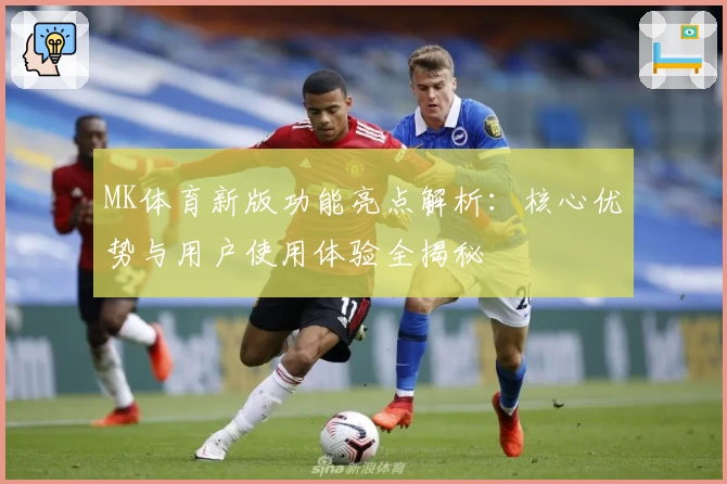 MK体育新版功能亮点解析：核心优势与用户使用体验全揭秘
