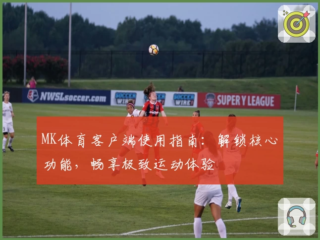 MK体育客户端使用指南：解锁核心功能，畅享极致运动体验