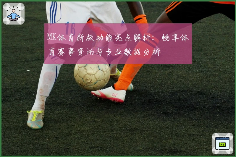 MK体育新版功能亮点解析：畅享体育赛事资讯与专业数据分析