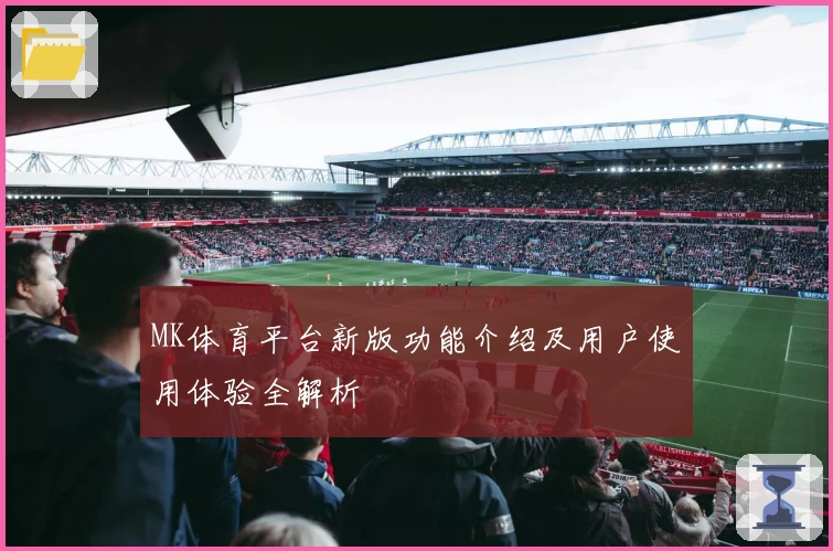 MK体育平台新版功能介绍及用户使用体验全解析