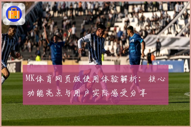 MK体育网页版使用体验解析：核心功能亮点与用户实际感受分享