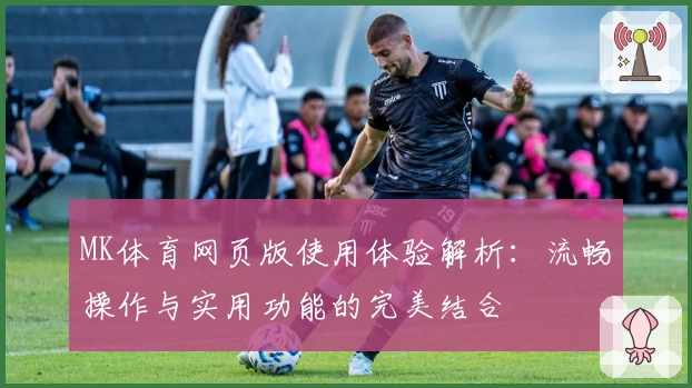 MK体育网页版使用体验解析：流畅操作与实用功能的完美结合