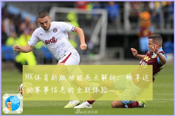 MK体育新版功能亮点解析：畅享运动赛事信息的全新体验