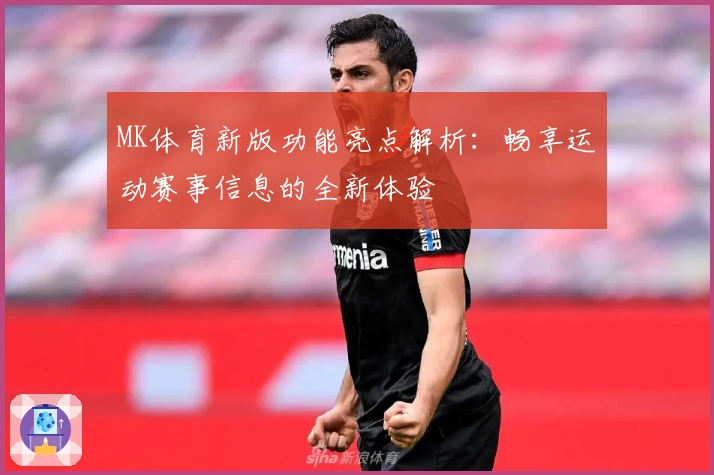 MK体育新版功能亮点解析：畅享运动赛事信息的全新体验