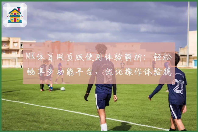 MK体育网页版使用体验解析：轻松畅享多功能平台，优化操作体验稳定流畅