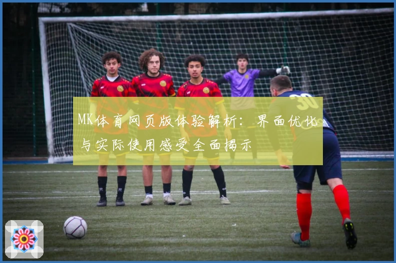 MK体育网页版体验解析：界面优化与实际使用感受全面揭示