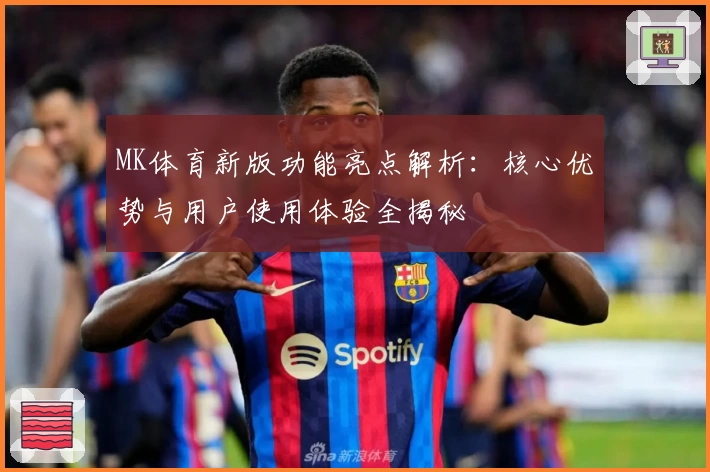 MK体育新版功能亮点解析：核心优势与用户使用体验全揭秘