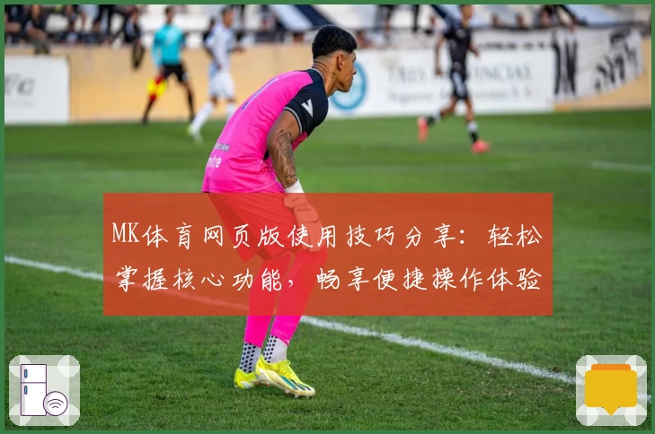 MK体育网页版使用技巧分享：轻松掌握核心功能，畅享便捷操作体验