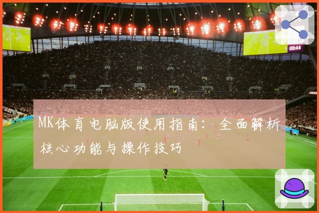 MK体育电脑版使用指南：全面解析核心功能与操作技巧