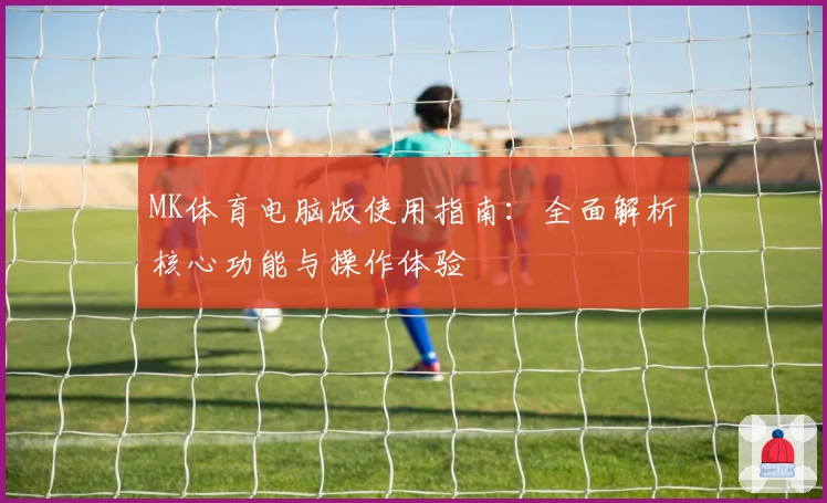 MK体育电脑版使用指南：全面解析核心功能与操作体验