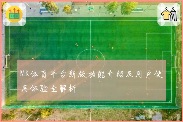 MK体育平台新版功能介绍及用户使用体验全解析