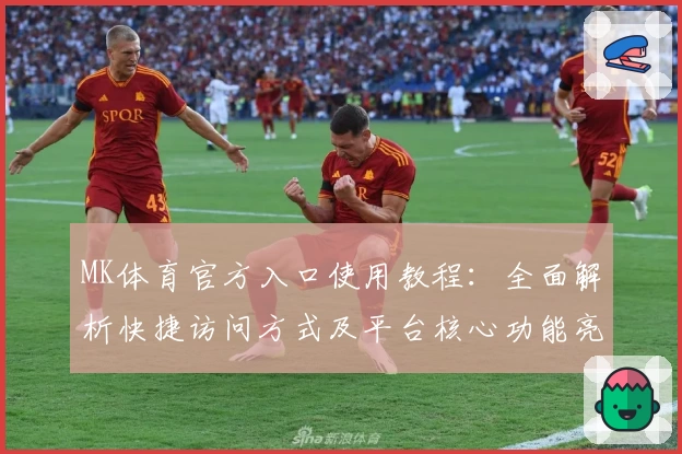 MK体育官方入口使用教程：全面解析快捷访问方式及平台核心功能亮点