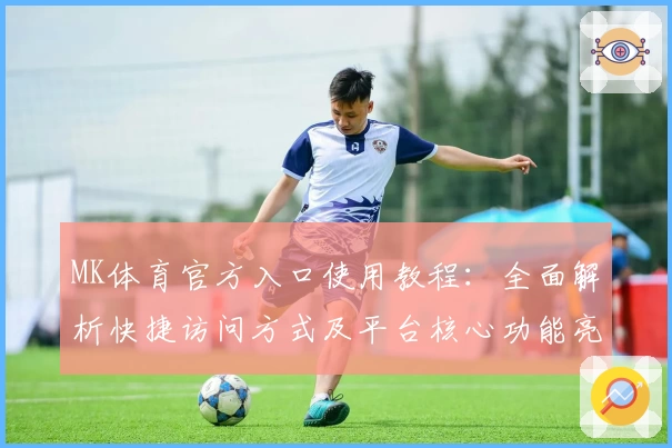 MK体育官方入口使用教程：全面解析快捷访问方式及平台核心功能亮点