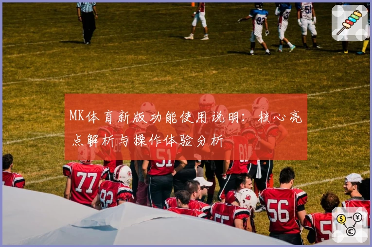 MK体育新版功能使用说明：核心亮点解析与操作体验分析