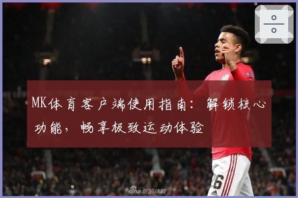 MK体育客户端使用指南：解锁核心功能，畅享极致运动体验